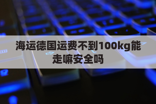 海运德国运费不到100kg能走嘛安全吗(德国到中国海运费基本运价表)