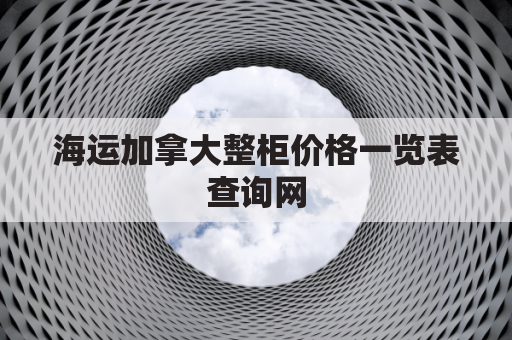 海运加拿大整柜价格一览表查询网(加拿大海运物流)