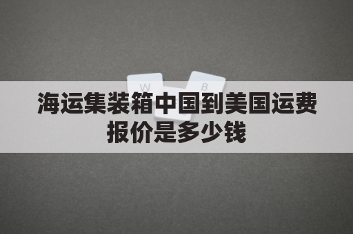 海运集装箱中国到美国运费报价是多少钱(海运集装箱中国到美国运费报价是多少钱一吨)