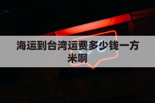 海运到台湾运费多少钱一方米啊(海运到台湾运费多少钱一方米啊怎么算)