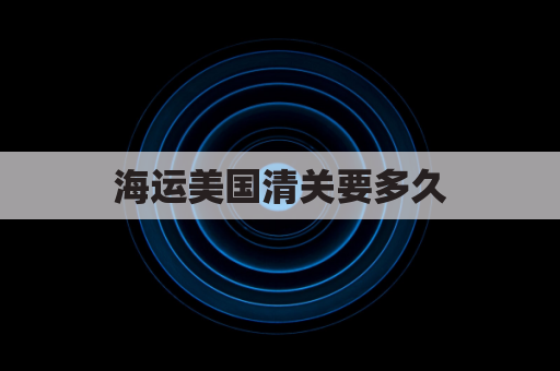 海运美国清关要多久(海运到美国清关出来后多久会有ups派送信息)