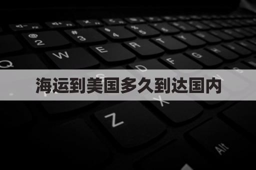 海运到美国多久到达国内(海运从美国到中国需要好久时间)