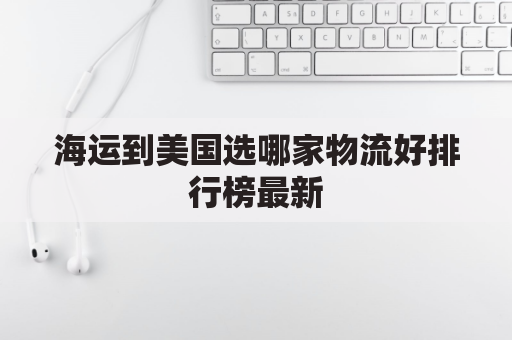 海运到美国选哪家物流好排行榜最新(到美国海运有什么费用)