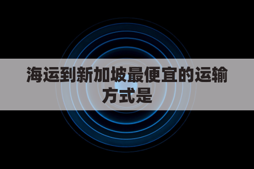 海运到新加坡最便宜的运输方式是(海运到新加坡一般几天能查到物流信息)