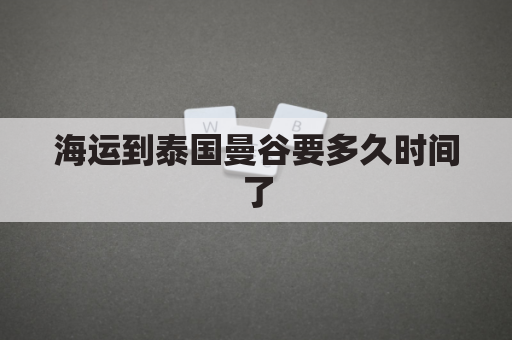 海运到泰国曼谷要多久时间了(到泰国的海运费)