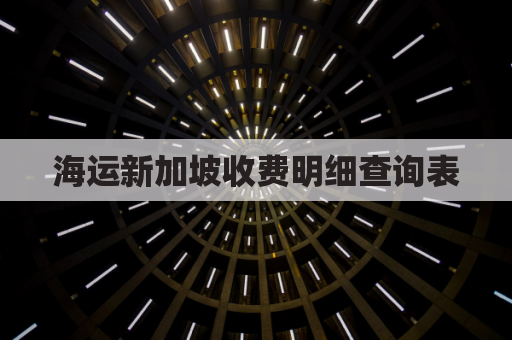 海运新加坡收费明细查询表(新加坡海运尺寸限制)