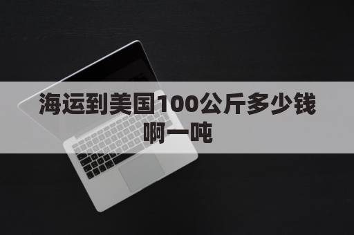 海运到美国100公斤多少钱啊一吨(从美国到中国海运多少钱一公斤？)