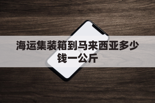 海运集装箱到马来西亚多少钱一公斤(到马来西亚一个货柜多少钱)