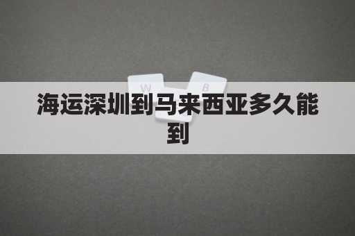 海运深圳到马来西亚多久能到(深圳到马来西亚 国际货代)