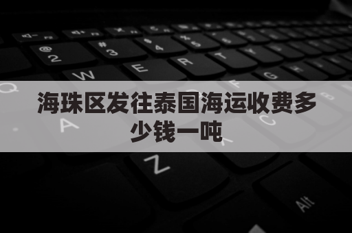 海珠区发往泰国海运收费多少钱一吨(广州海运到泰国多久)