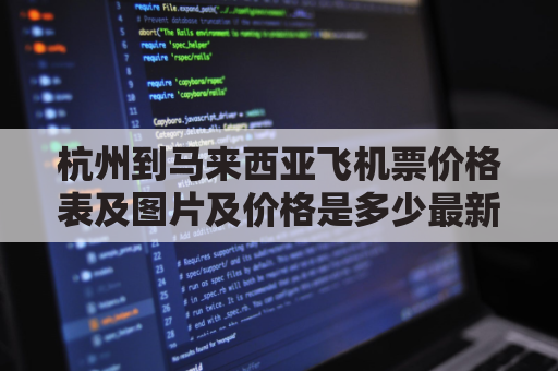 杭州到马来西亚飞机票价格表及图片及价格是多少最新多少(杭州到马来西亚多少公里)