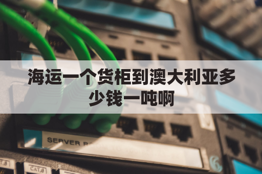 海运一个货柜到澳大利亚多少钱一吨啊(海运运到澳大利亚大概有多长时间)