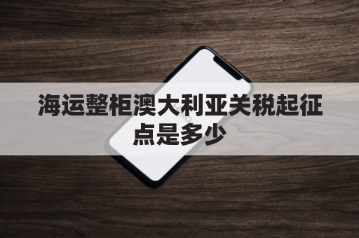 海运整柜澳大利亚关税起征点是多少(澳大利亚海运清关)