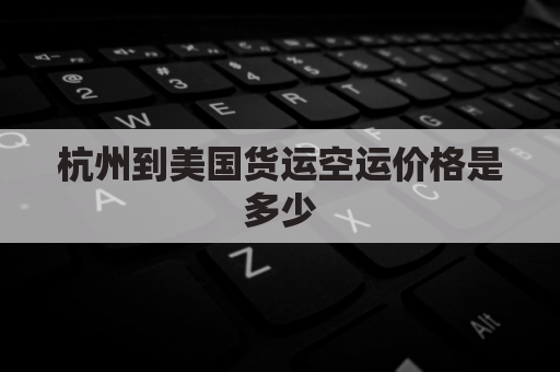 杭州到美国货运空运价格是多少(杭州到美国货运空运价格是多少钱)