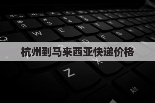 杭州到马来西亚快递价格(从杭州运往马来西亚的航空货物)