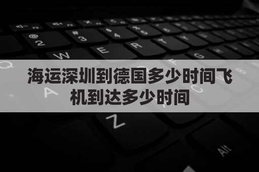 海运深圳到德国多少时间飞机到达多少时间(深圳飞德国航班)