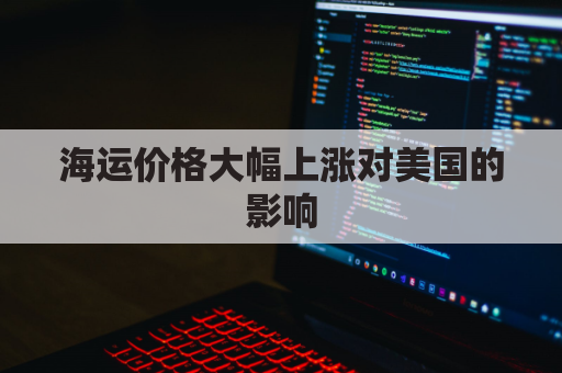 海运价格大幅上涨对美国的影响(海运价格大幅上涨对美国的影响有多大)