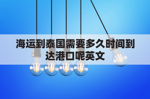 海运到泰国需要多久时间到达港口呢英文(船运到泰国多少天)