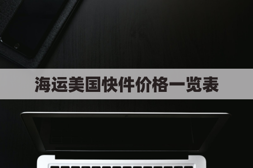 海运美国快件价格一览表(海运美国快件价格一览表最新)