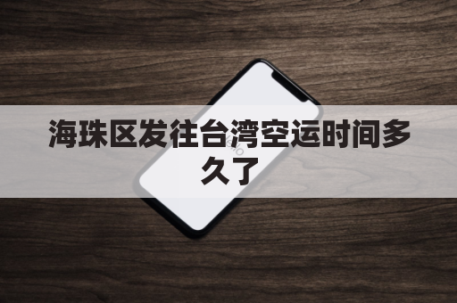 海珠区发往台湾空运时间多久了(海珠区发往台湾空运时间多久了啊)