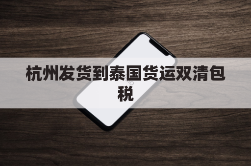 杭州发货到泰国货运双清包税(杭州发货到泰国货运双清包税多少钱)