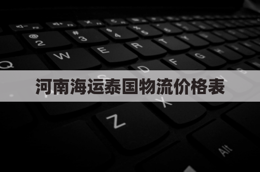 河南海运泰国物流价格表(河南海运泰国物流价格表图片)