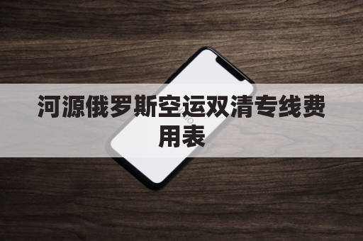 河源俄罗斯空运双清专线费用表(俄罗斯陆运出口双清)