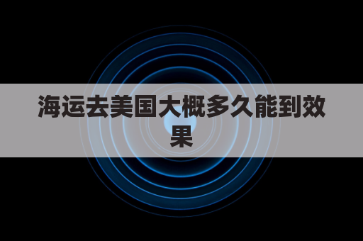 海运去美国大概多久能到效果(海运去美国的路线)