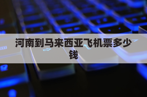 河南到马来西亚飞机票多少钱(郑州到马来西亚飞机票)