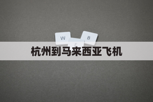 杭州到马来西亚飞机(深圳到马来西亚飞机票价格表)