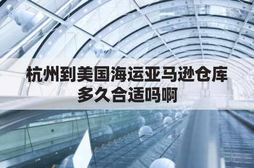 杭州到美国海运亚马逊仓库多久合适吗啊(杭州到美国快递费用标准)