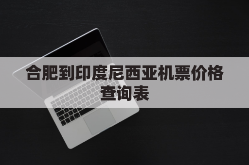 合肥到印度尼西亚机票价格查询表(合肥到西藏的机票多少钱)