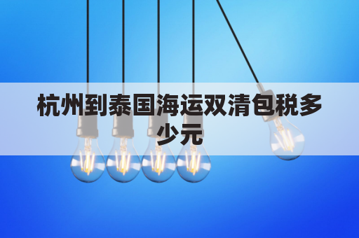 杭州到泰国海运双清包税多少元(杭州飞泰国要几个小时)