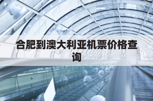 合肥到澳大利亚机票价格查询(合肥到澳大利亚飞机多长时间)