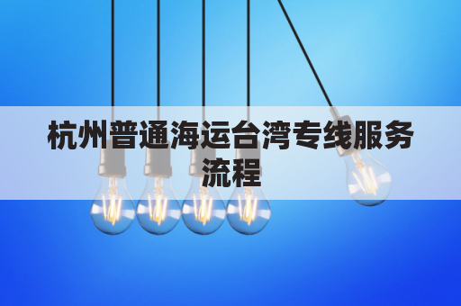 杭州普通海运台湾专线服务流程(杭州到台湾物流专线)