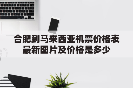 合肥到马来西亚机票价格表最新图片及价格是多少(合肥到马累的机票)