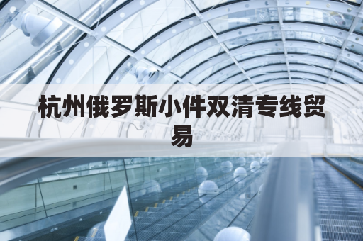 杭州俄罗斯小件双清专线贸易(杭州海关快速验放一批出口俄罗斯防疫物资)