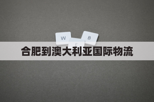 合肥到澳大利亚国际物流(合肥到澳大利亚国际物流要多久)