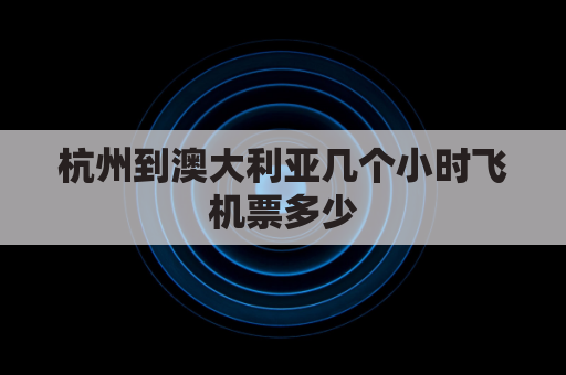 杭州到澳大利亚几个小时飞机票多少(杭州到澳大利亚几个小时飞机票多少钱一张)