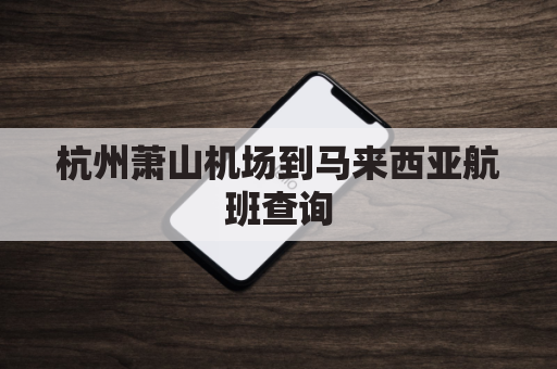 杭州萧山机场到马来西亚航班查询(萧山至马来西亚机票价格)