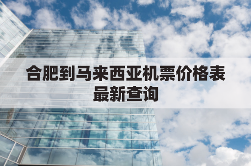 合肥到马来西亚机票价格表最新查询(合肥到马尼拉机票价格)