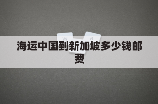 海运中国到新加坡多少钱邮费(中国运货到新加坡)