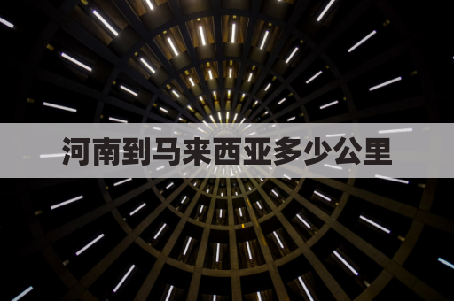 河南到马来西亚多少公里(河南距离马来西亚多远)