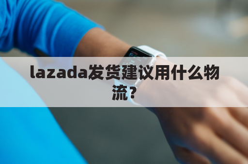 lazada发货建议用什么物流？