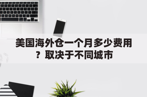 美国海外仓一个月多少费用？取决于不同城市