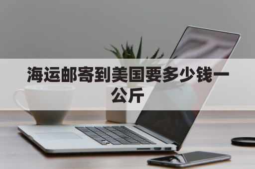 海运邮寄到美国要多少钱一公斤(海运邮寄到美国要多少钱一公斤呢)