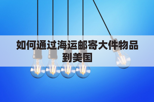 如何通过海运邮寄大件物品到美国(如何通过海运邮寄大件物品到美国国内)