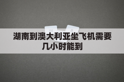 湖南到澳大利亚坐飞机需要几小时能到(长沙到澳洲机票价格)