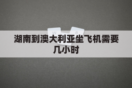 湖南到澳大利亚坐飞机需要几小时(长沙飞澳大利亚要多少钱)