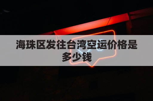 海珠区发往台湾空运价格是多少钱(货物从广州海运到台湾需要多久)